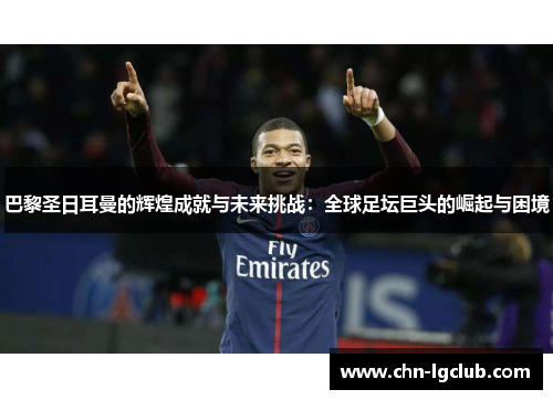 巴黎圣日耳曼的辉煌成就与未来挑战：全球足坛巨头的崛起与困境