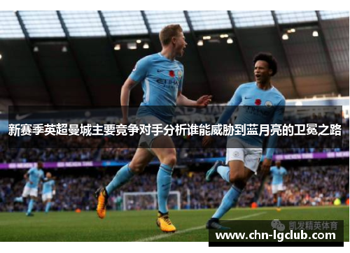 新赛季英超曼城主要竞争对手分析谁能威胁到蓝月亮的卫冕之路
