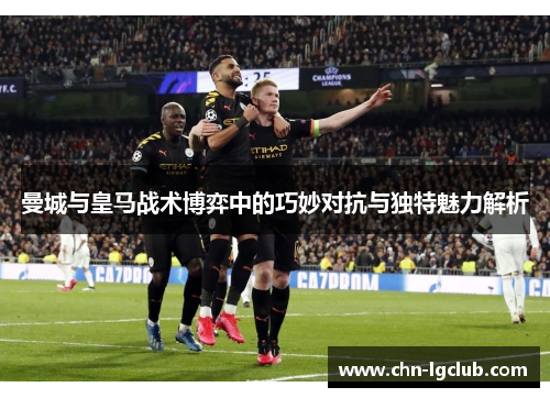 曼城与皇马战术博弈中的巧妙对抗与独特魅力解析