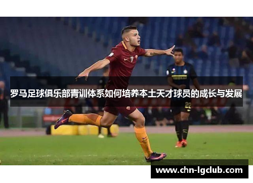 罗马足球俱乐部青训体系如何培养本土天才球员的成长与发展