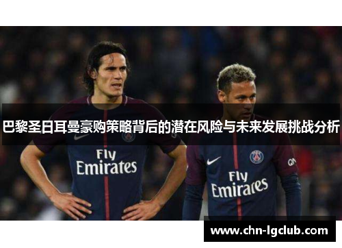巴黎圣日耳曼豪购策略背后的潜在风险与未来发展挑战分析