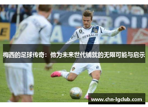 梅西的足球传奇：他为未来世代铺就的无限可能与启示