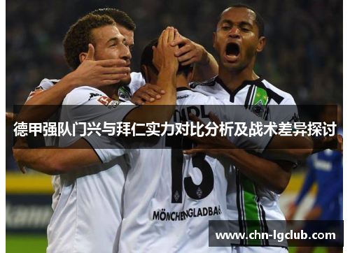 德甲强队门兴与拜仁实力对比分析及战术差异探讨