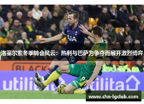 洛塞尔索冬季转会风云：热刺与巴萨为争夺而展开激烈博弈