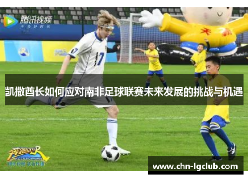 凯撒酋长如何应对南非足球联赛未来发展的挑战与机遇