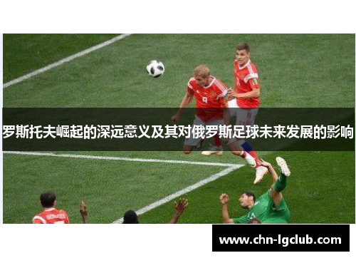 罗斯托夫崛起的深远意义及其对俄罗斯足球未来发展的影响