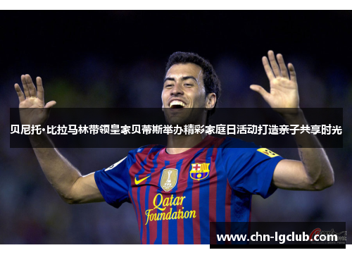 贝尼托·比拉马林带领皇家贝蒂斯举办精彩家庭日活动打造亲子共享时光