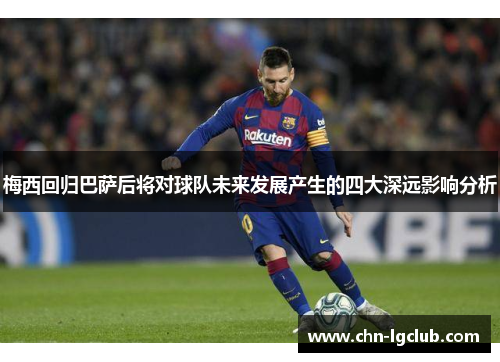 梅西回归巴萨后将对球队未来发展产生的四大深远影响分析