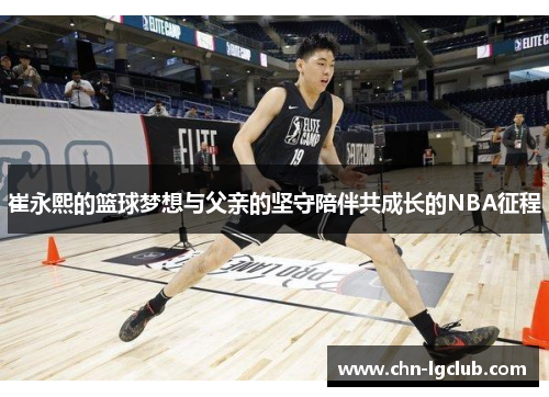 崔永熙的篮球梦想与父亲的坚守陪伴共成长的NBA征程