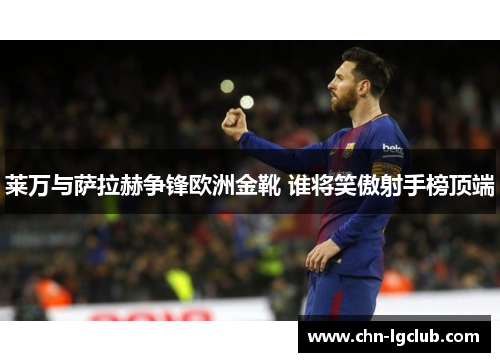 莱万与萨拉赫争锋欧洲金靴 谁将笑傲射手榜顶端