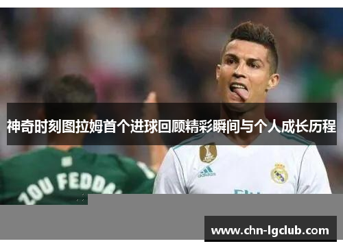 神奇时刻图拉姆首个进球回顾精彩瞬间与个人成长历程