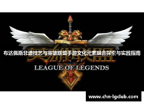 布达佩斯非遗技艺与英雄联盟手游文化元素融合探索与实践指南