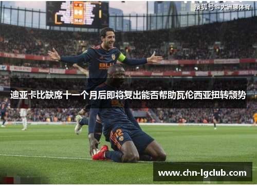 迪亚卡比缺席十一个月后即将复出能否帮助瓦伦西亚扭转颓势