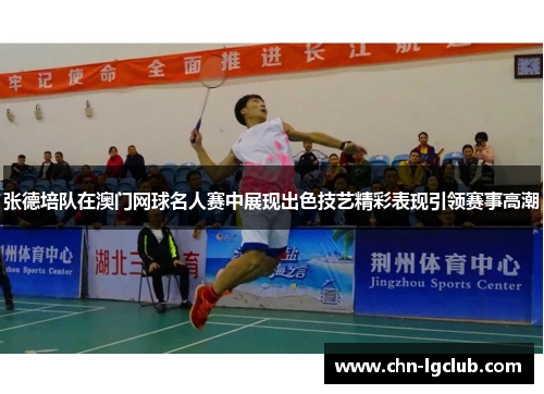 张德培队在澳门网球名人赛中展现出色技艺精彩表现引领赛事高潮