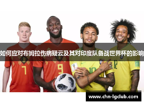 如何应对布姆拉伤病疑云及其对印度队备战世界杯的影响