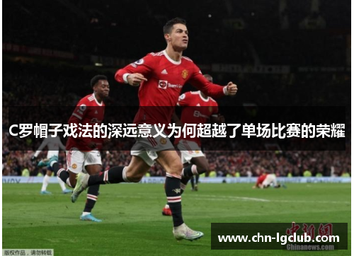 C罗帽子戏法的深远意义为何超越了单场比赛的荣耀