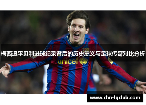 梅西追平贝利进球纪录背后的历史意义与足球传奇对比分析