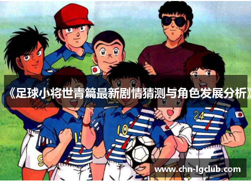 《足球小将世青篇最新剧情猜测与角色发展分析》