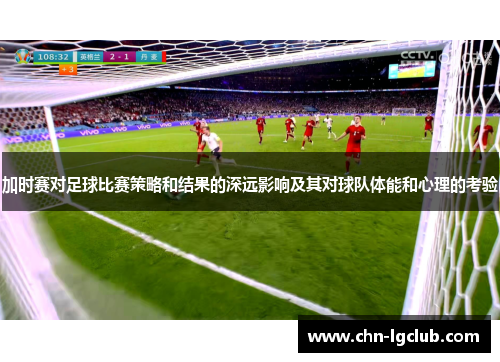 加时赛对足球比赛策略和结果的深远影响及其对球队体能和心理的考验