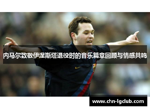 内马尔致敬伊涅斯塔退役时的音乐篇章回顾与情感共鸣