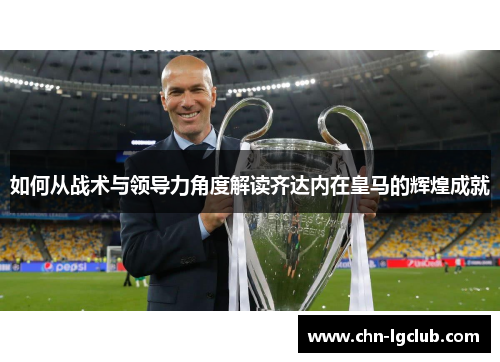 如何从战术与领导力角度解读齐达内在皇马的辉煌成就