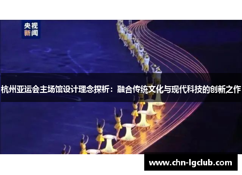 杭州亚运会主场馆设计理念探析：融合传统文化与现代科技的创新之作
