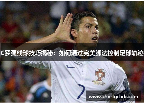 C罗弧线球技巧揭秘：如何通过完美脚法控制足球轨迹