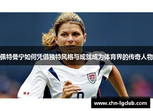 佩特曼宁如何凭借独特风格与成就成为体育界的传奇人物