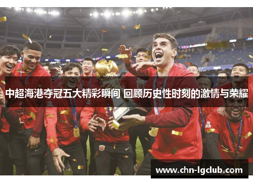中超海港夺冠五大精彩瞬间 回顾历史性时刻的激情与荣耀