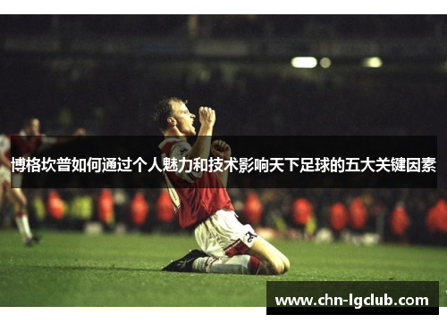 博格坎普如何通过个人魅力和技术影响天下足球的五大关键因素