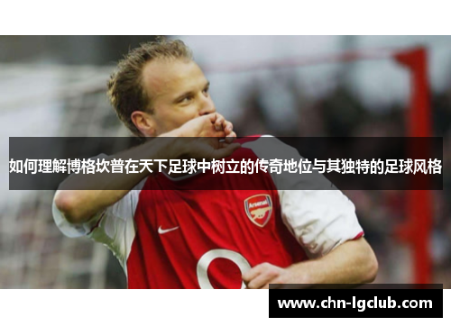 如何理解博格坎普在天下足球中树立的传奇地位与其独特的足球风格