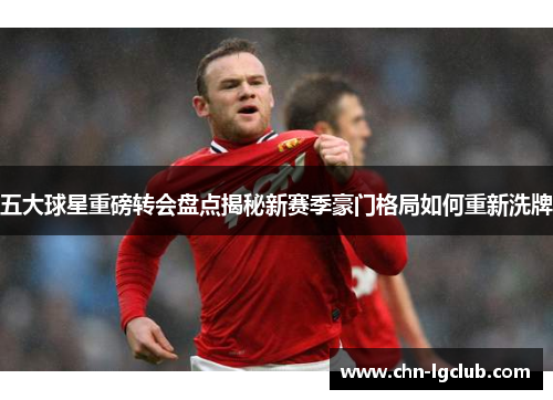 五大球星重磅转会盘点揭秘新赛季豪门格局如何重新洗牌