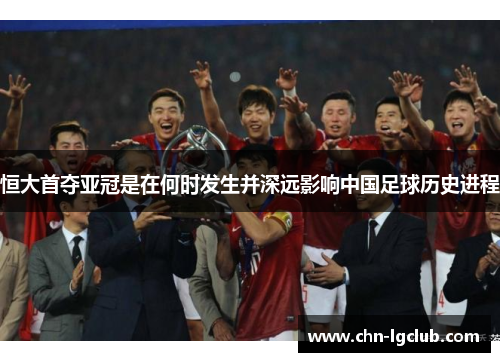 恒大首夺亚冠是在何时发生并深远影响中国足球历史进程