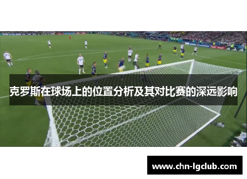 克罗斯在球场上的位置分析及其对比赛的深远影响