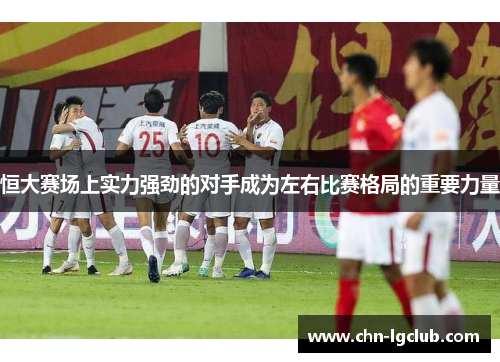 恒大赛场上实力强劲的对手成为左右比赛格局的重要力量
