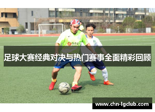 足球大赛经典对决与热门赛事全面精彩回顾