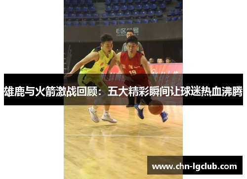 雄鹿与火箭激战回顾：五大精彩瞬间让球迷热血沸腾