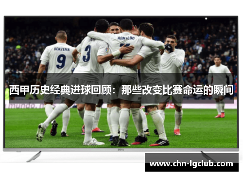 西甲历史经典进球回顾：那些改变比赛命运的瞬间