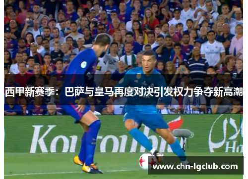 西甲新赛季:巴萨与皇马再度对决引发权力争夺新高潮 西甲新赛季:巴萨与皇马再度对决引发权力争夺新高潮
