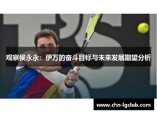 观察侯永永:伊万的奋斗目标与未来发展期望分析 观察侯永永:伊万的奋斗目标与未来发展期望分析