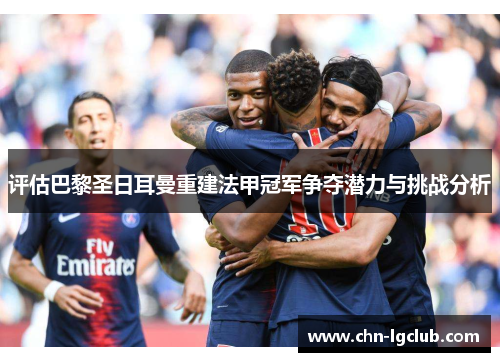 评估巴黎圣日耳曼重建法甲冠军争夺潜力与挑战分析 评估巴黎圣日耳曼重建法甲冠军争夺潜力与挑战分析