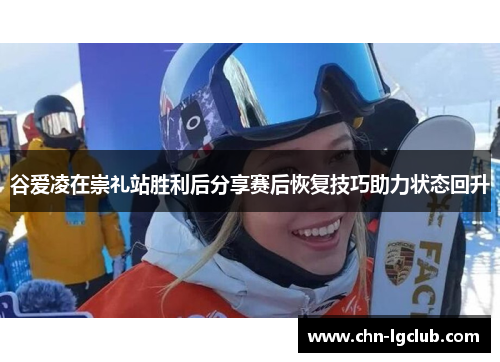 谷爱凌在崇礼站胜利后分享赛后恢复技巧助力状态回升 谷爱凌在崇礼站胜利后分享赛后恢复技巧助力状态回升