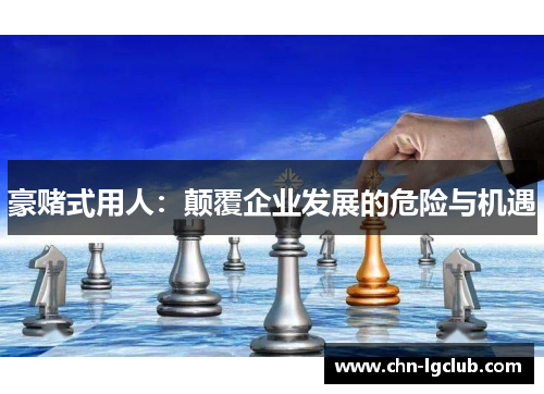豪赌式用人:颠覆企业发展的危险与机遇 豪赌式用人:颠覆企业发展的危险与机遇