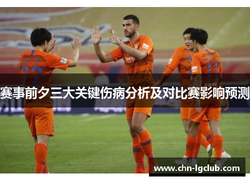 赛事前夕三大关键伤病分析及对比赛影响预测 赛事前夕三大关键伤病分析及对比赛影响预测