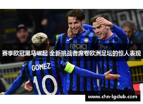 赛季欧冠黑马崛起 全新挑战者席卷欧洲足坛的惊人表现 赛季欧冠黑马崛起 全新挑战者席卷欧洲足坛的惊人表现