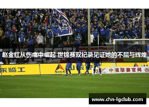 赵金红从伤痛中崛起 世锦赛双纪录见证她的不屈与辉煌 赵金红从伤痛中崛起 世锦赛双纪录见证她的不屈与辉煌