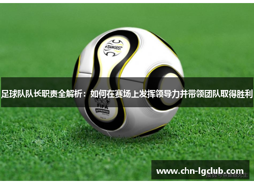 足球队队长职责全解析:如何在赛场上发挥领导力并带领团队取得胜利 足球队队长职责全解析:如何在赛场上发挥领导力并带领团队取得胜利