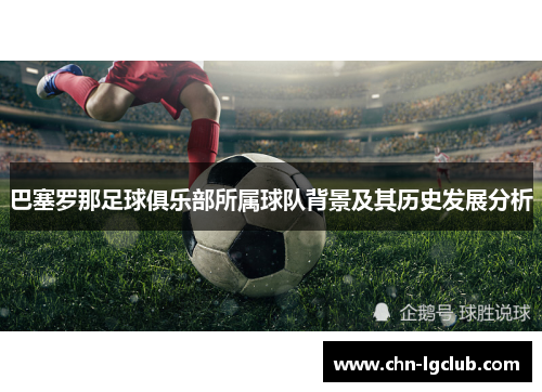 巴塞罗那足球俱乐部所属球队背景及其历史发展分析 巴塞罗那足球俱乐部所属球队背景及其历史发展分析