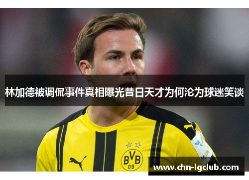 林加德被调侃事件真相曝光昔日天才为何沦为球迷笑谈 林加德被调侃事件真相曝光昔日天才为何沦为球迷笑谈