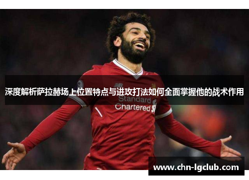深度解析萨拉赫场上位置特点与进攻打法如何全面掌握他的战术作用
